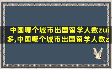 中国哪个城市出国留学人数zui
多,中国哪个城市出国留学人数zui
多 郑州